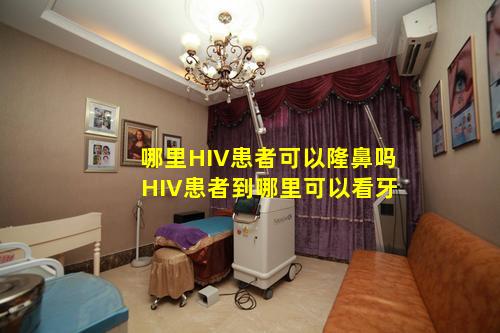 哪里HIV患者可以隆鼻吗 HIV患者到哪里可以看牙